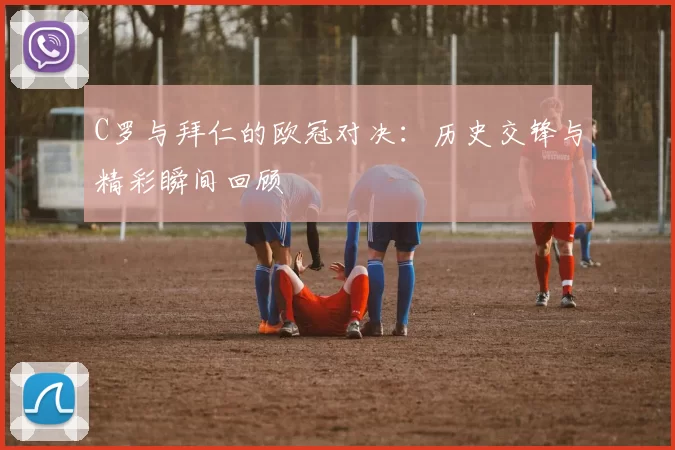 C罗与拜仁的欧冠对决：历史交锋与精彩瞬间回顾
