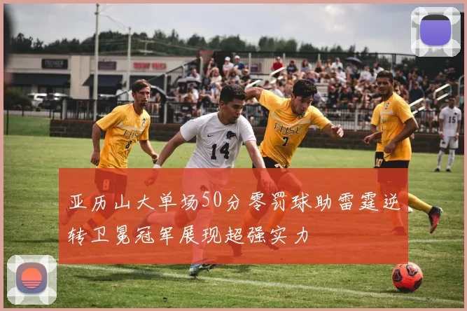 亚历山大单场50分零罚球助雷霆逆转卫冕冠军展现超强实力