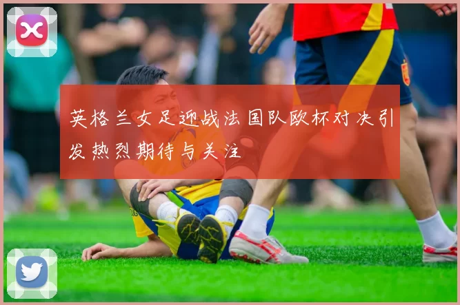 英格兰女足迎战法国队欧杯对决引发热烈期待与关注