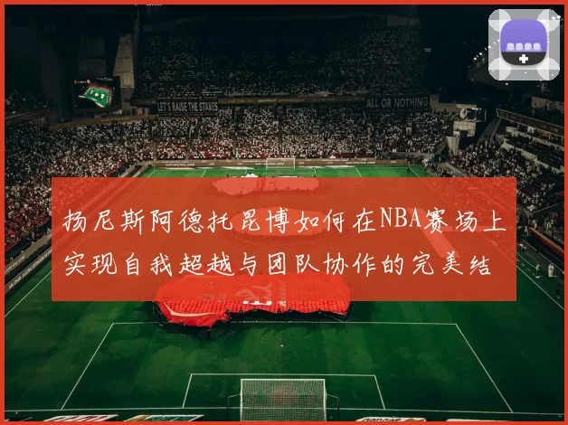 扬尼斯阿德托昆博如何在NBA赛场上实现自我超越与团队协作的完美结合