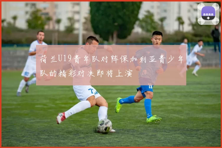 荷兰U19青年队对阵保加利亚青少年队的精彩对决即将上演