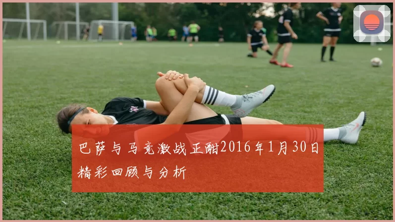 巴萨与马竞激战正酣2016年1月30日精彩回顾与分析