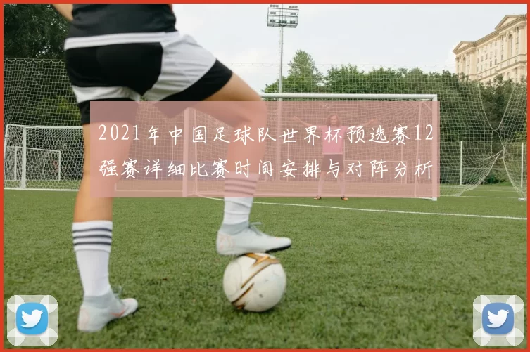 2021年中国足球队世界杯预选赛12强赛详细比赛时间安排与对阵分析
