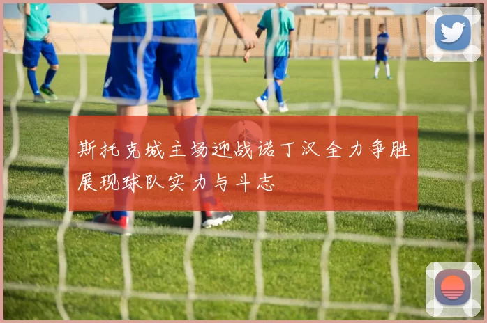 斯托克城主场迎战诺丁汉全力争胜展现球队实力与斗志
