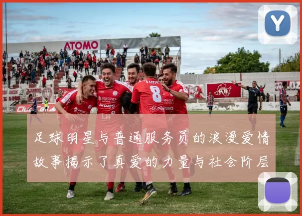 足球明星与普通服务员的浪漫爱情故事揭示了真爱的力量与社会阶层的无关性