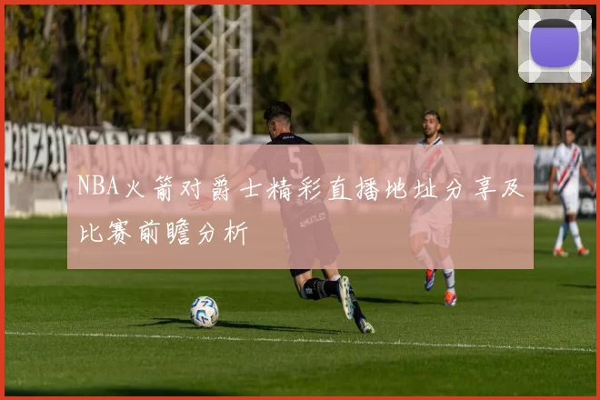 NBA火箭对爵士精彩直播地址分享及比赛前瞻分析