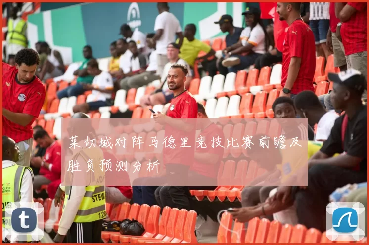 莱切城对阵马德里竞技比赛前瞻及胜负预测分析