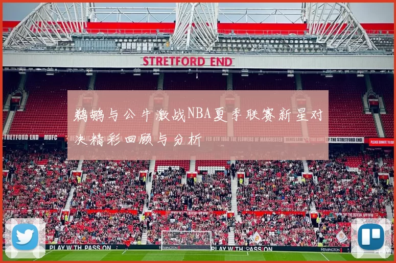 鹈鹕与公牛激战NBA夏季联赛新星对决精彩回顾与分析