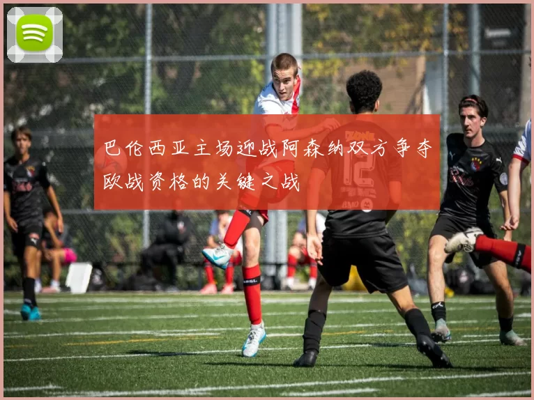 巴伦西亚主场迎战阿森纳双方争夺欧战资格的关键之战