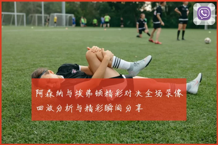 阿森纳与埃弗顿精彩对决全场录像回放分析与精彩瞬间分享