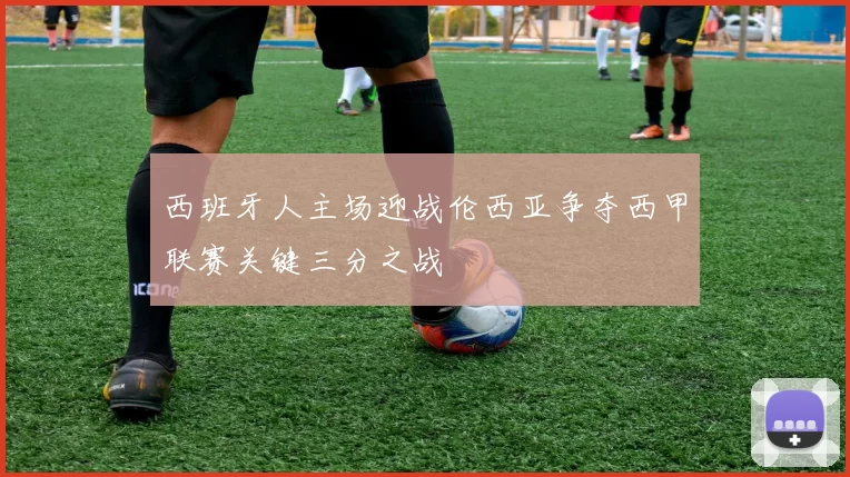 西班牙人主场迎战伦西亚争夺西甲联赛关键三分之战